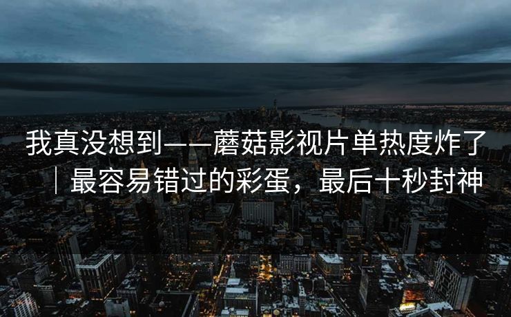 我真没想到——蘑菇影视片单热度炸了｜最容易错过的彩蛋，最后十秒封神